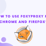 How To Use FoxyProxy For Chrome And Firefox